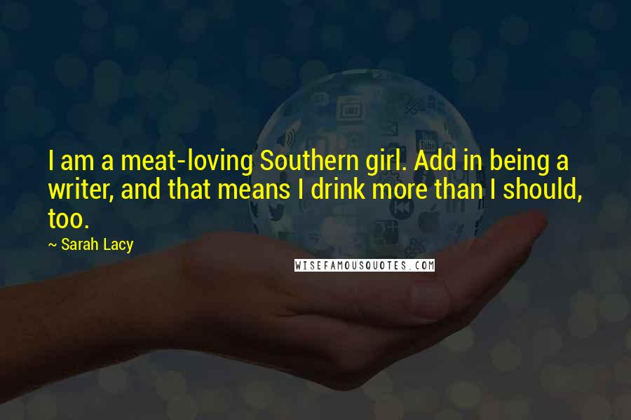 Sarah Lacy Quotes: I am a meat-loving Southern girl. Add in being a writer, and that means I drink more than I should, too.
