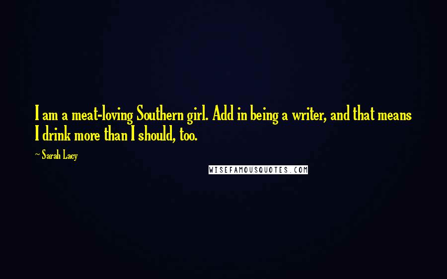 Sarah Lacy Quotes: I am a meat-loving Southern girl. Add in being a writer, and that means I drink more than I should, too.