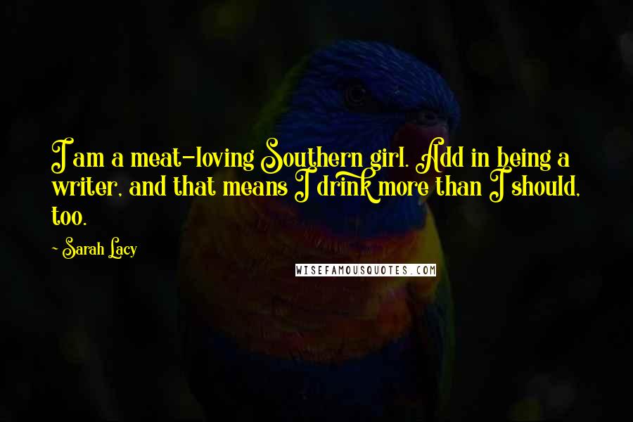Sarah Lacy Quotes: I am a meat-loving Southern girl. Add in being a writer, and that means I drink more than I should, too.
