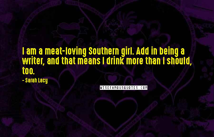 Sarah Lacy Quotes: I am a meat-loving Southern girl. Add in being a writer, and that means I drink more than I should, too.
