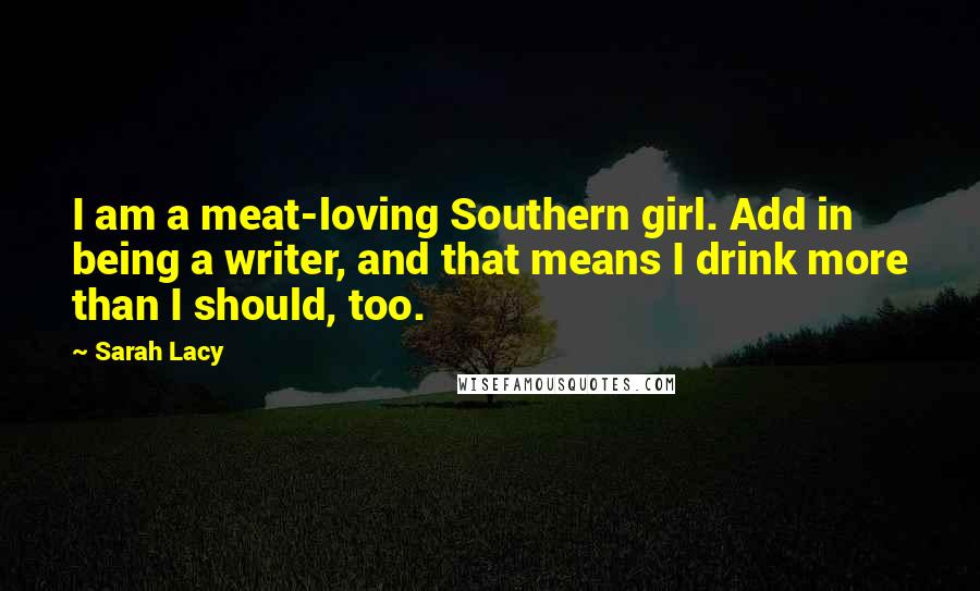 Sarah Lacy Quotes: I am a meat-loving Southern girl. Add in being a writer, and that means I drink more than I should, too.