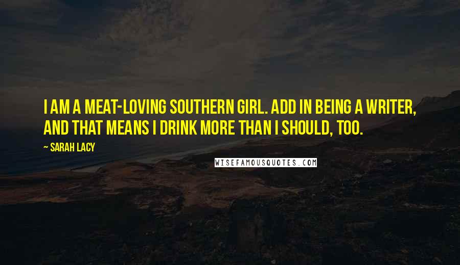 Sarah Lacy Quotes: I am a meat-loving Southern girl. Add in being a writer, and that means I drink more than I should, too.
