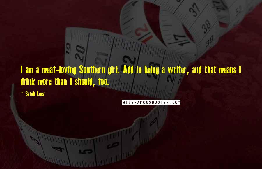 Sarah Lacy Quotes: I am a meat-loving Southern girl. Add in being a writer, and that means I drink more than I should, too.