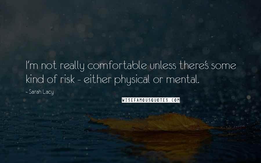 Sarah Lacy Quotes: I'm not really comfortable unless there's some kind of risk - either physical or mental.