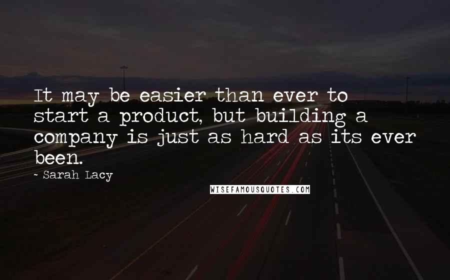 Sarah Lacy Quotes: It may be easier than ever to start a product, but building a company is just as hard as its ever been.