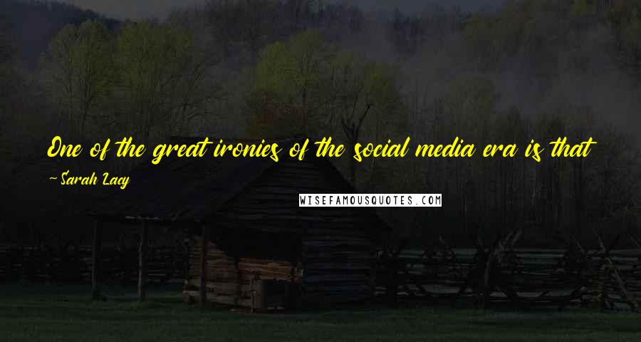Sarah Lacy Quotes: One of the great ironies of the social media era is that some of the least social people in the world created it.