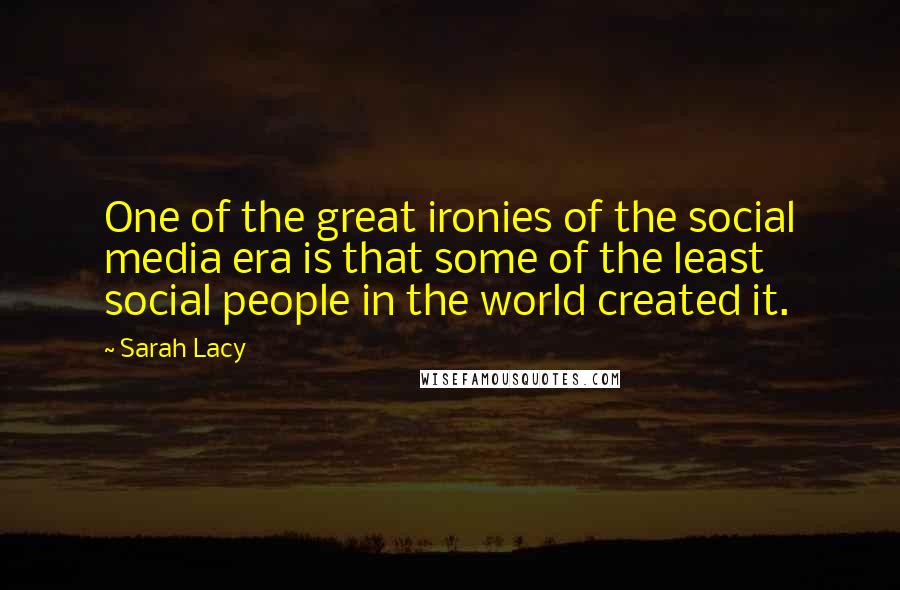 Sarah Lacy Quotes: One of the great ironies of the social media era is that some of the least social people in the world created it.