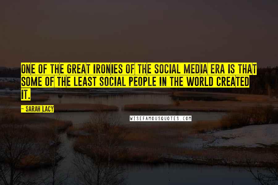 Sarah Lacy Quotes: One of the great ironies of the social media era is that some of the least social people in the world created it.