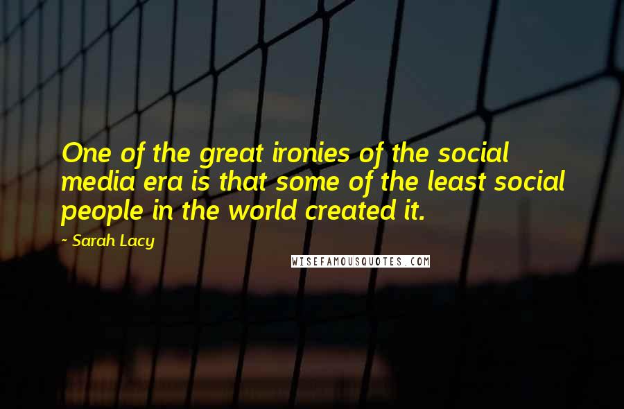 Sarah Lacy Quotes: One of the great ironies of the social media era is that some of the least social people in the world created it.