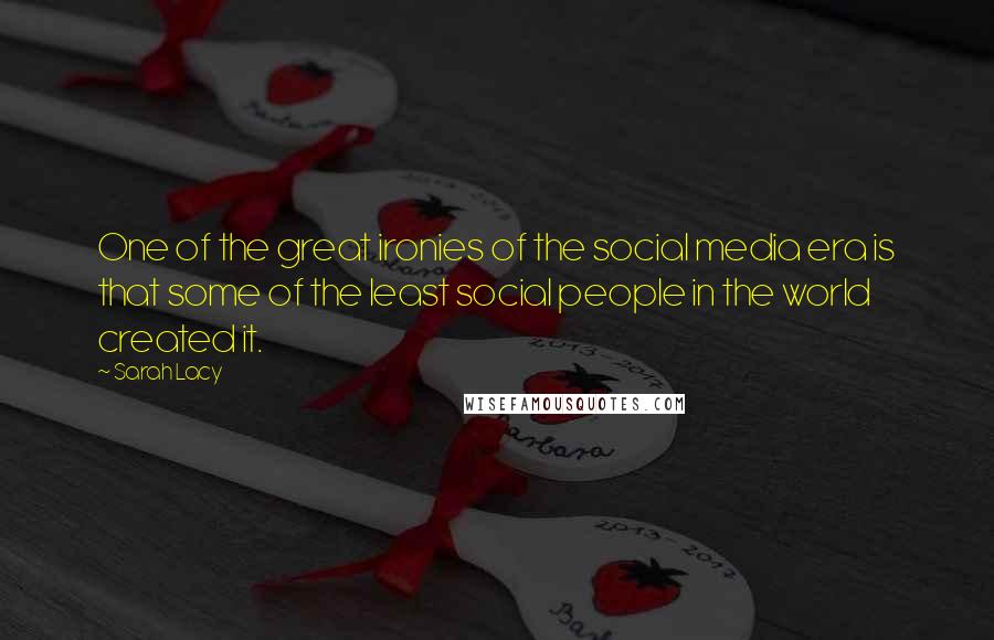 Sarah Lacy Quotes: One of the great ironies of the social media era is that some of the least social people in the world created it.