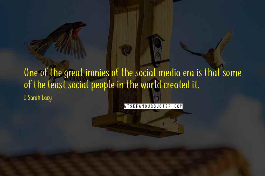 Sarah Lacy Quotes: One of the great ironies of the social media era is that some of the least social people in the world created it.