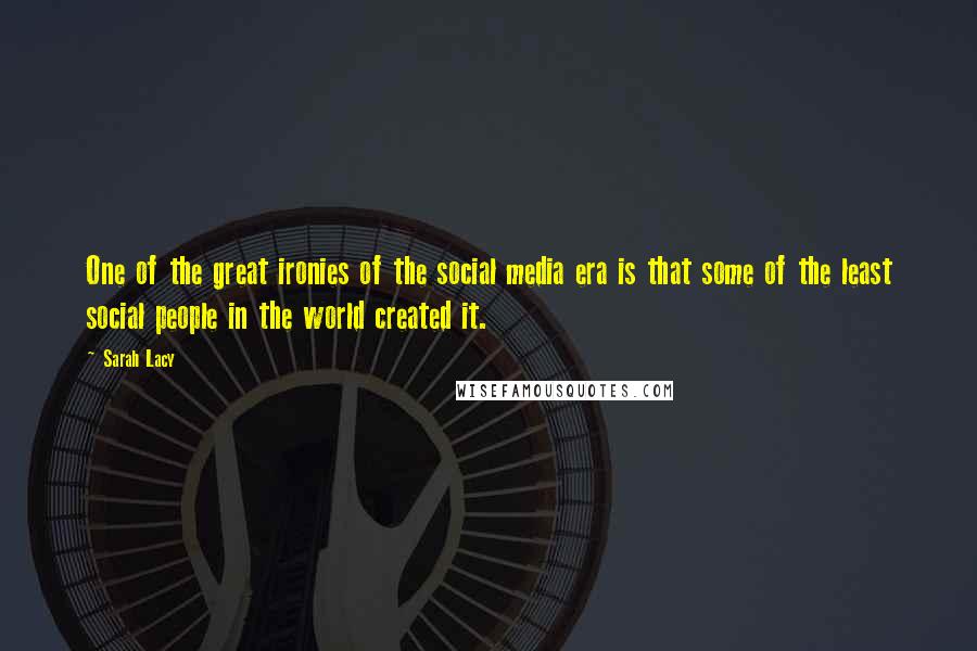 Sarah Lacy Quotes: One of the great ironies of the social media era is that some of the least social people in the world created it.