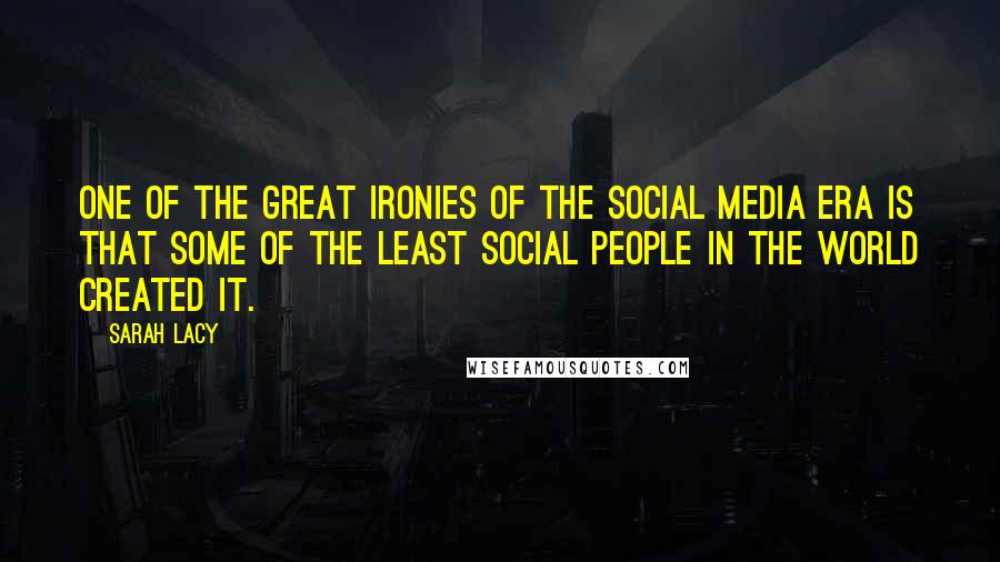 Sarah Lacy Quotes: One of the great ironies of the social media era is that some of the least social people in the world created it.