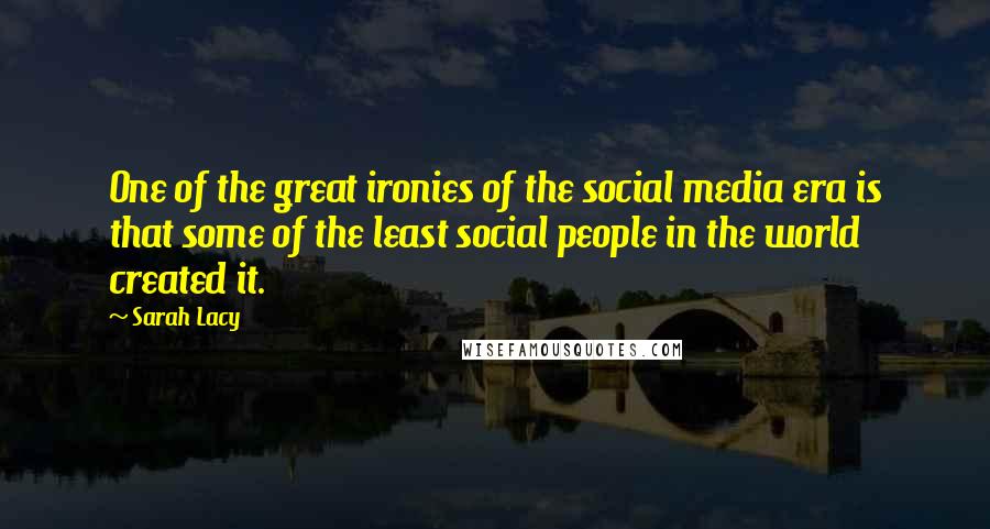 Sarah Lacy Quotes: One of the great ironies of the social media era is that some of the least social people in the world created it.