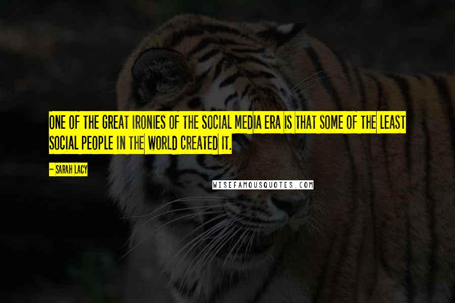 Sarah Lacy Quotes: One of the great ironies of the social media era is that some of the least social people in the world created it.