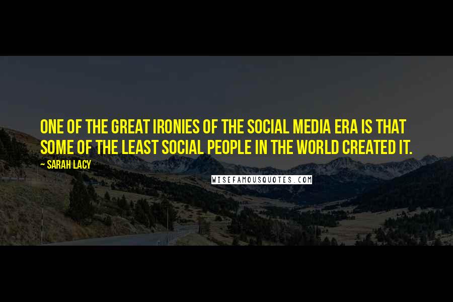 Sarah Lacy Quotes: One of the great ironies of the social media era is that some of the least social people in the world created it.