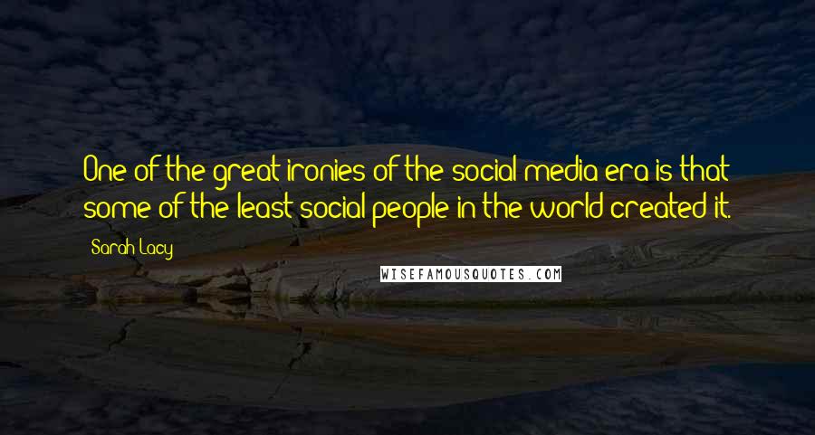 Sarah Lacy Quotes: One of the great ironies of the social media era is that some of the least social people in the world created it.