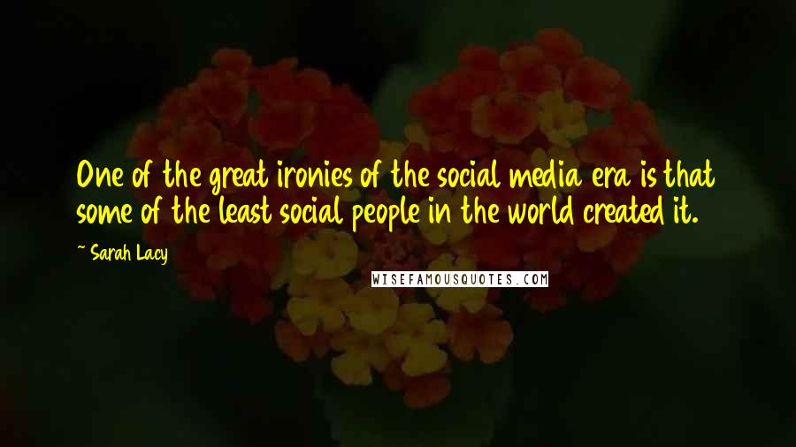 Sarah Lacy Quotes: One of the great ironies of the social media era is that some of the least social people in the world created it.