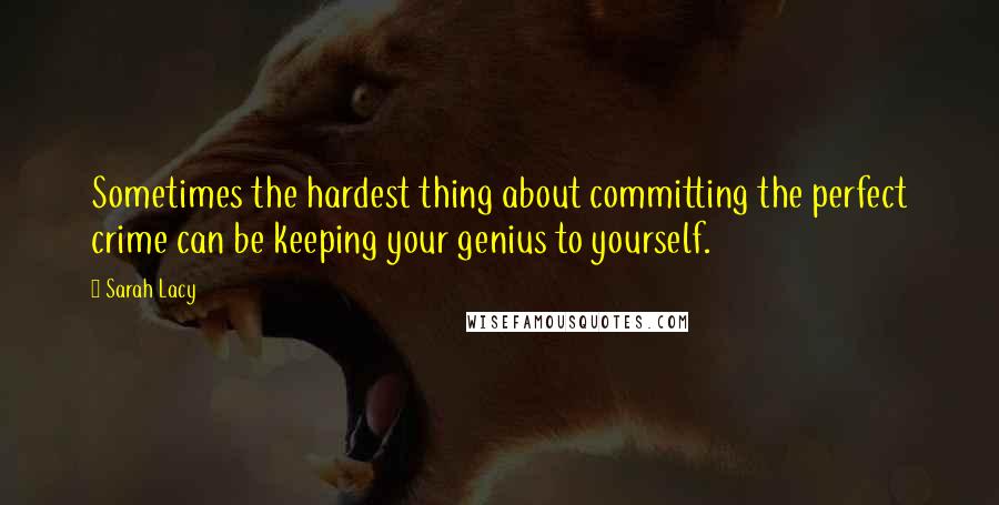 Sarah Lacy Quotes: Sometimes the hardest thing about committing the perfect crime can be keeping your genius to yourself.