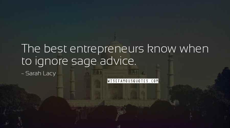 Sarah Lacy Quotes: The best entrepreneurs know when to ignore sage advice.