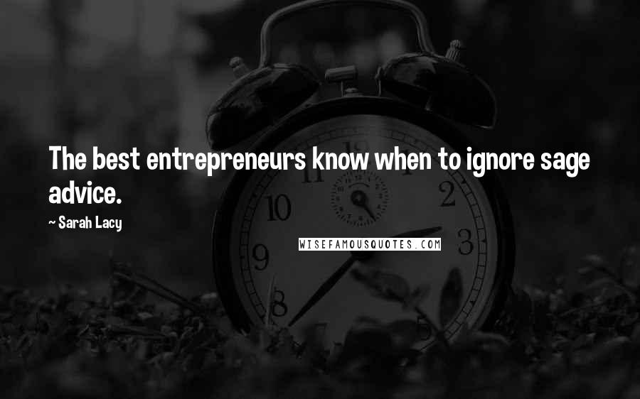 Sarah Lacy Quotes: The best entrepreneurs know when to ignore sage advice.