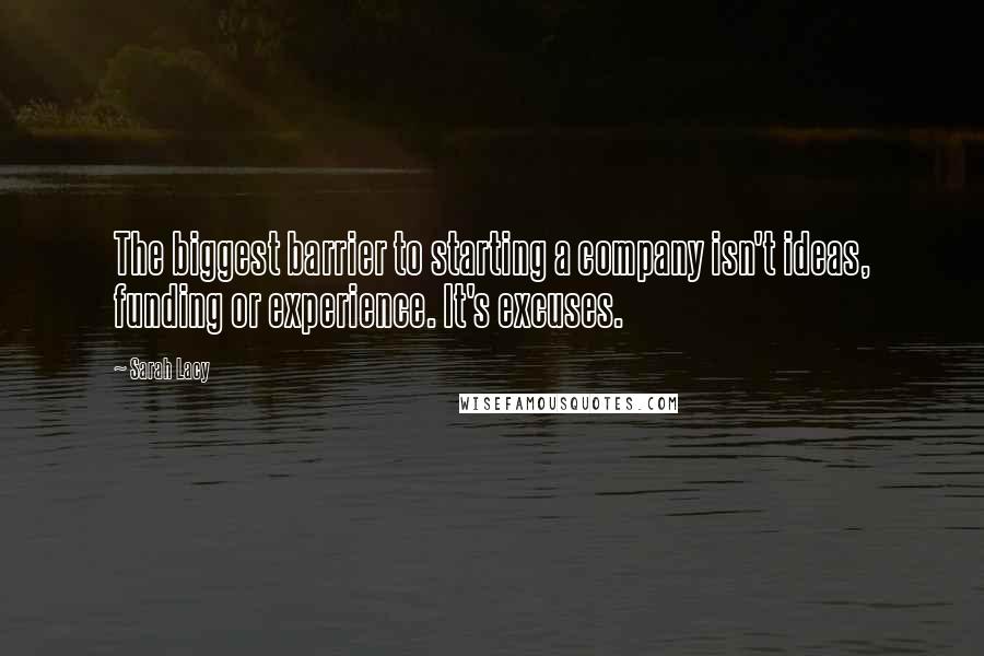 Sarah Lacy Quotes: The biggest barrier to starting a company isn't ideas, funding or experience. It's excuses.