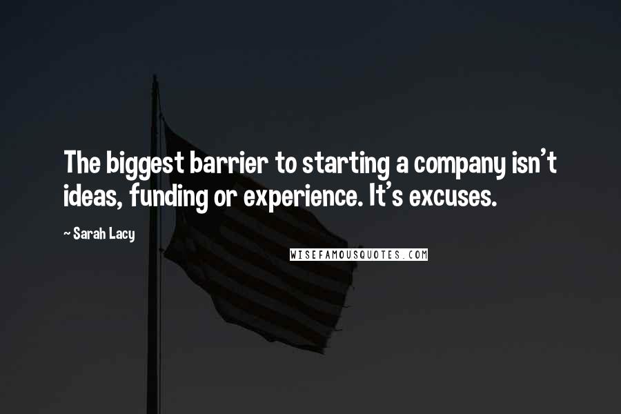 Sarah Lacy Quotes: The biggest barrier to starting a company isn't ideas, funding or experience. It's excuses.