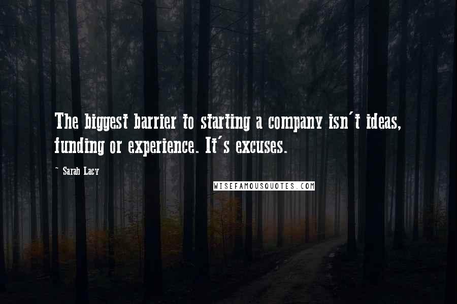 Sarah Lacy Quotes: The biggest barrier to starting a company isn't ideas, funding or experience. It's excuses.