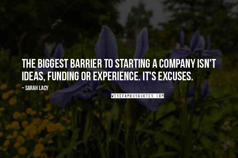 Sarah Lacy Quotes: The biggest barrier to starting a company isn't ideas, funding or experience. It's excuses.