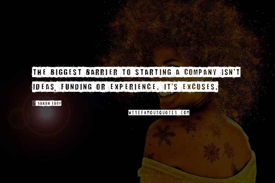 Sarah Lacy Quotes: The biggest barrier to starting a company isn't ideas, funding or experience. It's excuses.