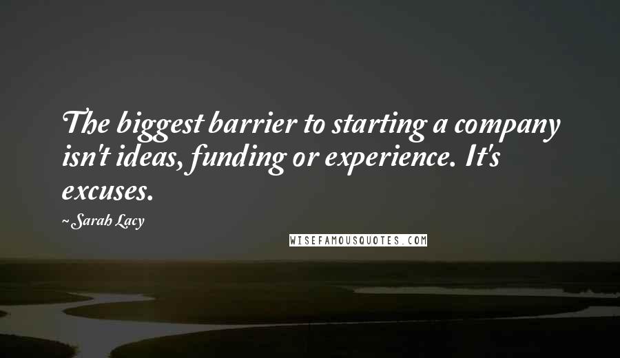 Sarah Lacy Quotes: The biggest barrier to starting a company isn't ideas, funding or experience. It's excuses.