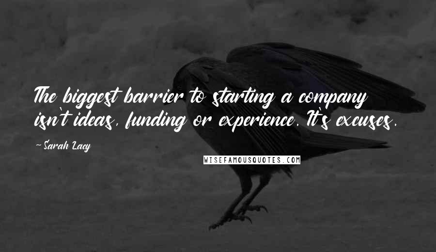 Sarah Lacy Quotes: The biggest barrier to starting a company isn't ideas, funding or experience. It's excuses.