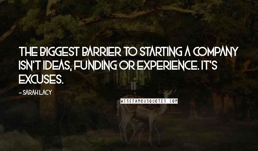 Sarah Lacy Quotes: The biggest barrier to starting a company isn't ideas, funding or experience. It's excuses.