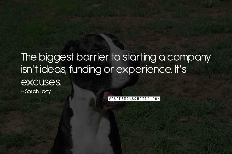 Sarah Lacy Quotes: The biggest barrier to starting a company isn't ideas, funding or experience. It's excuses.