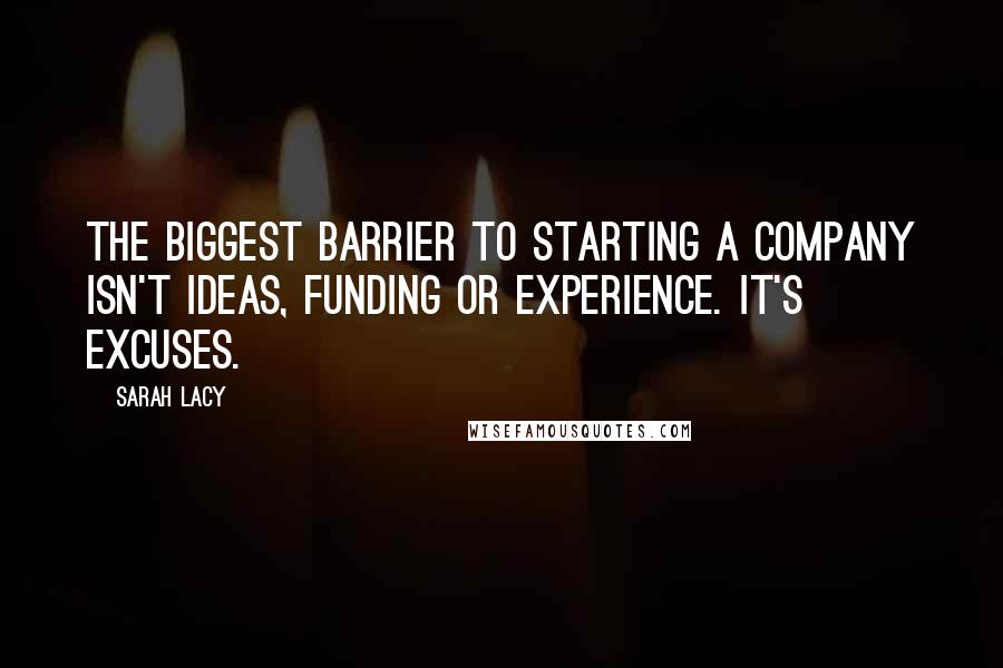Sarah Lacy Quotes: The biggest barrier to starting a company isn't ideas, funding or experience. It's excuses.