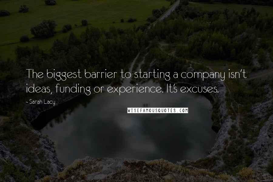 Sarah Lacy Quotes: The biggest barrier to starting a company isn't ideas, funding or experience. It's excuses.