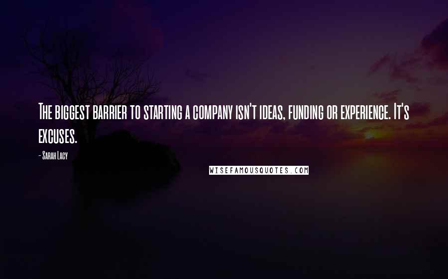 Sarah Lacy Quotes: The biggest barrier to starting a company isn't ideas, funding or experience. It's excuses.