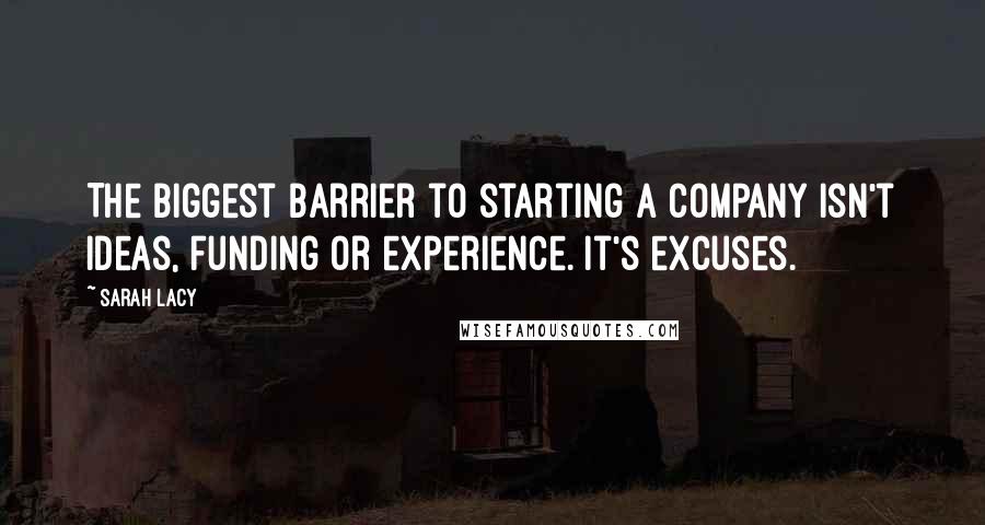 Sarah Lacy Quotes: The biggest barrier to starting a company isn't ideas, funding or experience. It's excuses.