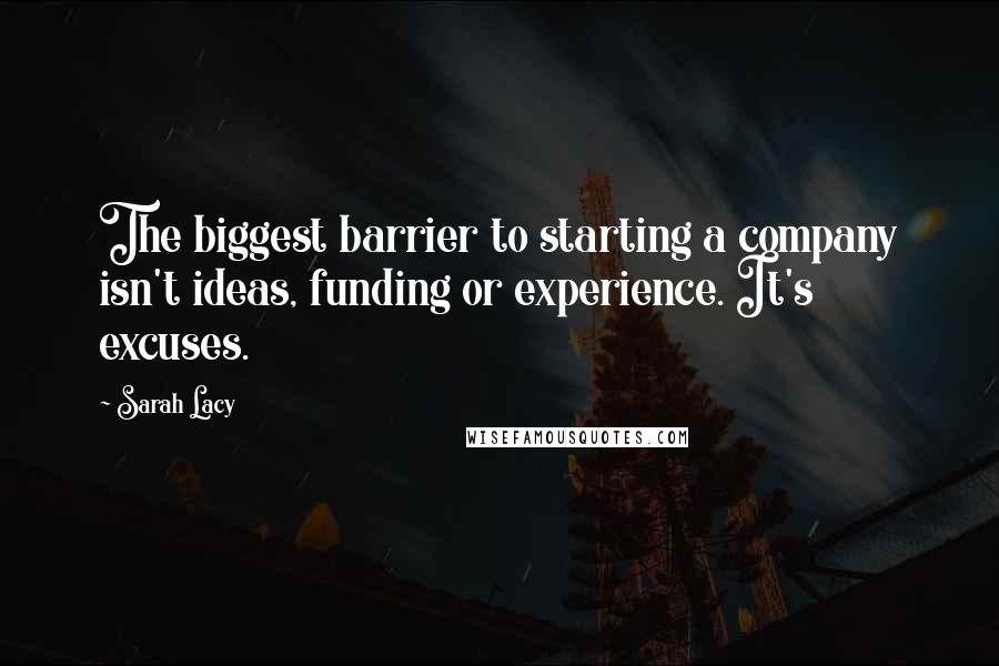 Sarah Lacy Quotes: The biggest barrier to starting a company isn't ideas, funding or experience. It's excuses.