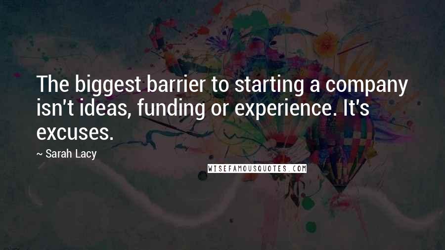 Sarah Lacy Quotes: The biggest barrier to starting a company isn't ideas, funding or experience. It's excuses.