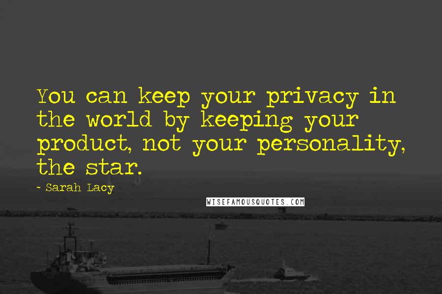 Sarah Lacy Quotes: You can keep your privacy in the world by keeping your product, not your personality, the star.