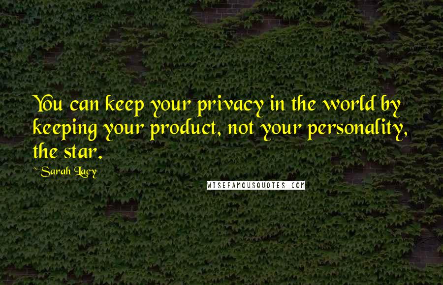 Sarah Lacy Quotes: You can keep your privacy in the world by keeping your product, not your personality, the star.