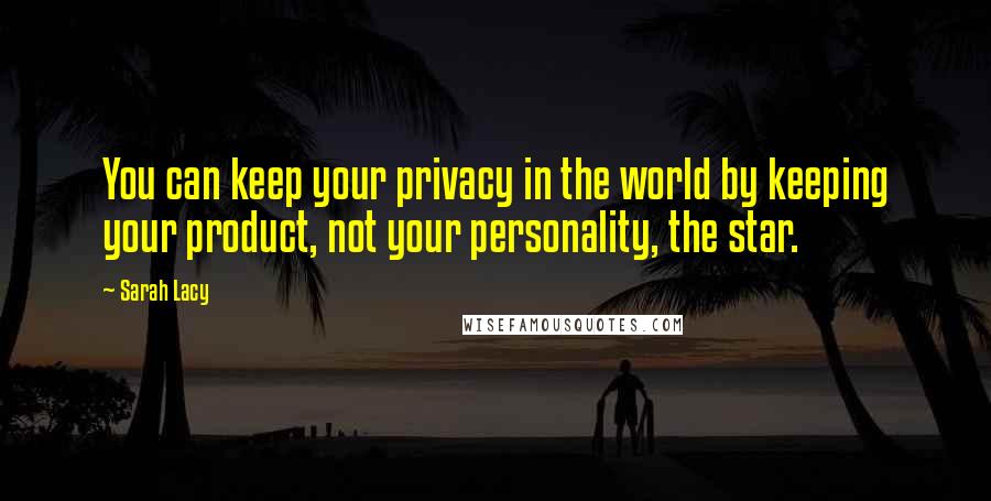 Sarah Lacy Quotes: You can keep your privacy in the world by keeping your product, not your personality, the star.