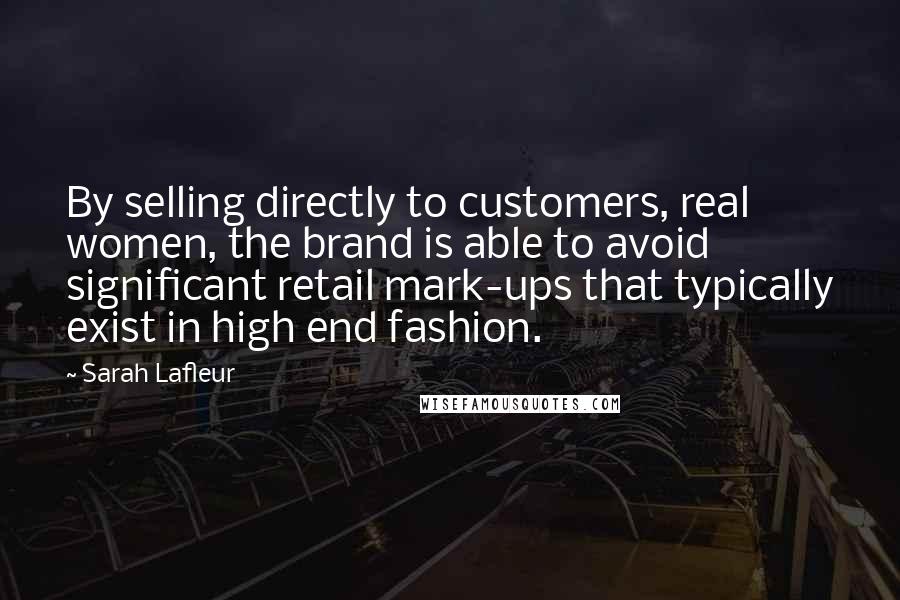 Sarah Lafleur Quotes: By selling directly to customers, real women, the brand is able to avoid significant retail mark-ups that typically exist in high end fashion.