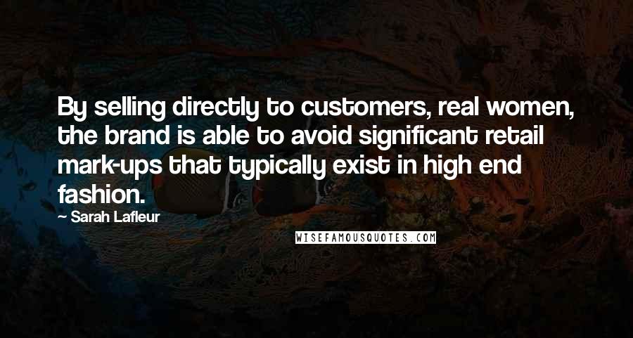Sarah Lafleur Quotes: By selling directly to customers, real women, the brand is able to avoid significant retail mark-ups that typically exist in high end fashion.