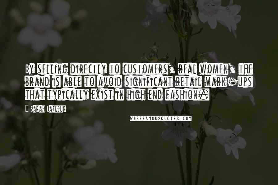 Sarah Lafleur Quotes: By selling directly to customers, real women, the brand is able to avoid significant retail mark-ups that typically exist in high end fashion.
