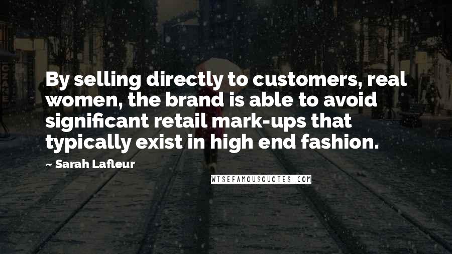 Sarah Lafleur Quotes: By selling directly to customers, real women, the brand is able to avoid significant retail mark-ups that typically exist in high end fashion.