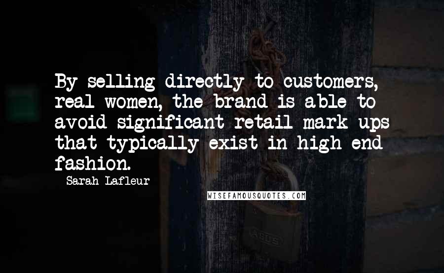 Sarah Lafleur Quotes: By selling directly to customers, real women, the brand is able to avoid significant retail mark-ups that typically exist in high end fashion.