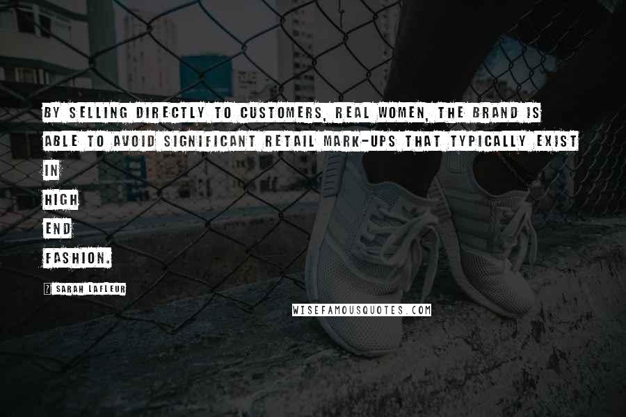 Sarah Lafleur Quotes: By selling directly to customers, real women, the brand is able to avoid significant retail mark-ups that typically exist in high end fashion.