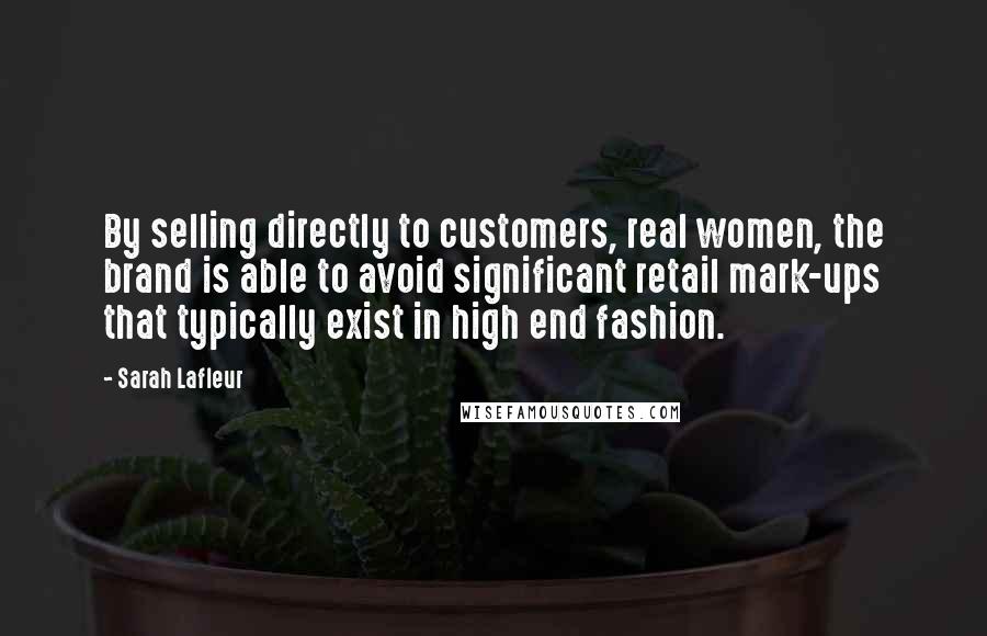 Sarah Lafleur Quotes: By selling directly to customers, real women, the brand is able to avoid significant retail mark-ups that typically exist in high end fashion.